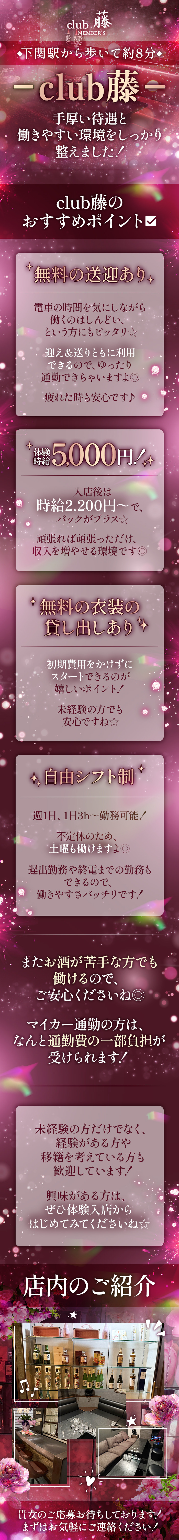 ✨下関駅から歩いて約8分✨
－club藤－
手厚い待遇と
働きやすい環境をしっかり
整えました！

· · • • ◈ • • · ·

club藤の
おすすめポイント✅

· · • • ◈ • • · ·

✧*̥˚ 無料の送迎あり˚*̥✧

電車の時間を気にしながら
働くのはしんどい、
という方にもピッタリ☆
迎え＆送りともに利用できるので、
ゆったり通勤できちゃいますよ◎
疲れた時も安心です♪


✧*̥˚体験時給5000円！ ˚*̥✧

入店後は時給2200円～でバックがプラス☆

頑張れば頑張っただけ、
収入を増やせる環境です◎


✧*̥˚無料の衣装の貸し出しあり˚*̥✧

初期費用をかけずにスタートできるのが
嬉しいポイント！

未経験の方でも安心です☆


✧*̥˚自由シフト制˚*̥✧

週1日、1日3h～勤務可能！
不定休のため、土曜も働けますよ◎
遅出勤務や終電までの勤務もできるので、
働きやすさバッチリです！

✶⋆｡˚✩ ━━━━━ ✩˚｡⋆✶
またお酒が苦手な方でも
働けるので、ご安心くださいね◎
マイカー通勤の方は、
なんと通勤費の一部負担が
受けられます！
✶⋆｡˚✩ ━━━━━ ✩˚｡⋆✶

未経験の方だけでなく
経験がある方や,移籍を考えている方も
歓迎しています！

興味がある方は、
ぜひ体験入店から
はじめてみてくださいね☆