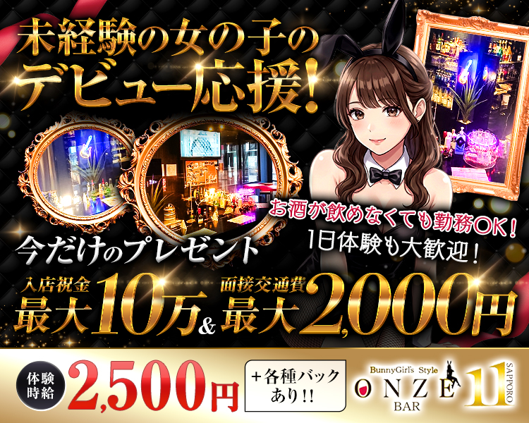 未経験の女の子のデビュー応援！
お酒が飲めなくても勤務OK！
1日体験も大歓迎！
今だけのプレゼント入店祝金最大10万円＆面接交通費最大2,000円
体験時給2,500円+各種バックあり！！

BunnyGirl's Style
ONZE
BAR
