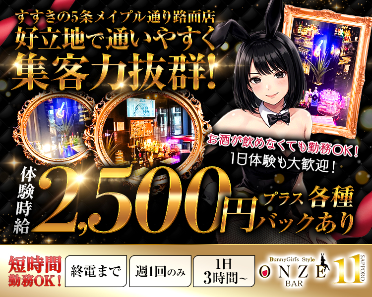 すすきの5条メイプル通りの路面店
好立地で通いやすく集客力抜群!
体験時給2,500円プラス 各種バックあり
短時間勤務OK！
終電まで/週1回のみ/1日3時間～

BunnyGirl's Style
ONZE
BAR