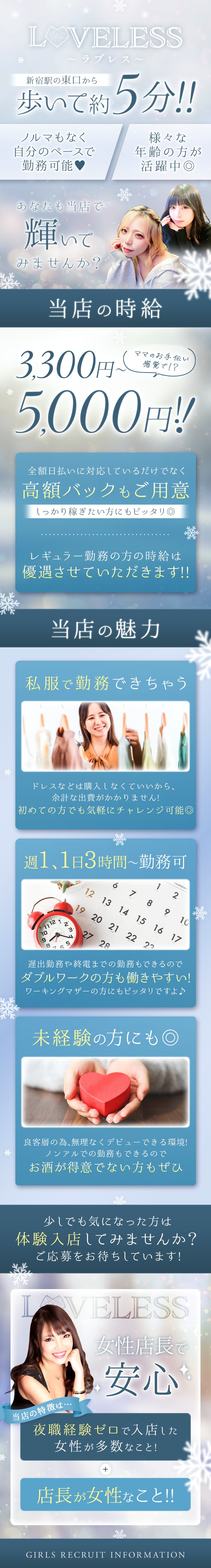 ✦稼げるお店を探している皆様へ✦

当店は営業時間が長いため
時給だけでもしっかり稼げますし
豊富なバックを完備♪

時給分もバック分もたんまり加算され
お給料はまさに“スナック超え”なので…

稼ぎやすさも働きやすさも
両方妥協したくない方こそお越しください！

▲▽▲▽▲▽▲▽▲▽▲▽


そんな当店では
18歳～37歳の方が活躍中♪


『未経験でも稼げる』
とお約束でき、本当に幅広い年齢層が
活躍できるスナックです！

ママさん・ＷワークさんもOK♪
自由シフト制を採用しているので
無理なく・自分のペースで稼げます◎

なお、当店の特徴は
夜職経験ゼロで入店した女性が多数なこと
＋店長が女性なこと！

みんなでお互いの気持ちを思いやって
気遣いながら良いお店を作ってきました♪

強制やノルマ
ペナルティがないのも
キャスト目線で体制を整えているため！

⇒働きやすさだけでなく
安心感と安定したお給料もお約束できます◎

※交通費の支給も行っており
最小限の負担で稼げる環境です♪



LOVELESS
～ラブレス～




◆バツグンの働きやすさ◆


スナックの域を超えた
ゴージャスで幻想的な内装を持つ当店♪

お客様もその雰囲気に似合う
紳士的な方ばかりです！
 
また【ラブレス】の店長は女性のため
キャストのことを理解した
嬉しいPOINTがたくさんありますよ◎

✱.˚‧º‧┈┈┈┈┈┈┈┈┈‧º·˚.✱


◆誰でもガッツリ稼げる◆


時給は3,300円～5,000円！
※レギュラーで働ける方は
優遇するのでご期待ください♪

そして、念押しになりますが…
スナックでは珍しい
超高額のバックを完備しています◎

少しだけ頑張れば
想像以上の高収入を目指すことも可能！

そしてお給料は全額日払いOK！
ご希望の方はお気軽にご相談ください◎

✱.˚‧º‧┈┈┈┈┈┈┈┈┈‧º·˚.✱


◆自由シフト制を採用◆


自分の予定を優先しながら
スケジュールを組めるため
《週1日》《1日3時間～》
《終電上がり》でも大丈夫！

電車がない時間の
《早上がり》もないから
深夜料金のタクシーを利用したり
始発を待ったりする事はありません♪

✱.˚‧º‧┈┈┈┈┈┈┈┈┈‧º·˚.✱


◆手ぶら出勤が叶う◆