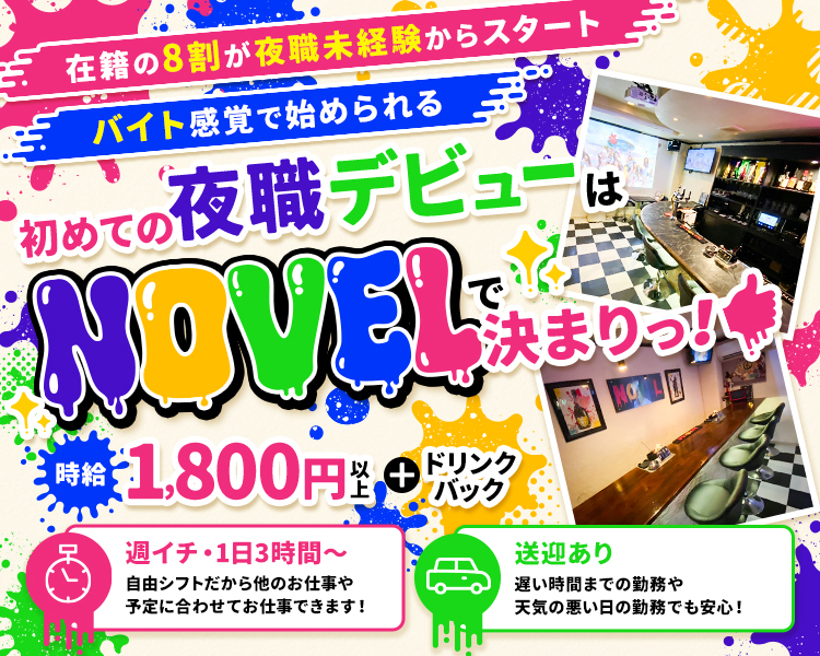 在籍の8割が夜職未経験からスタート
バイト感覚で始められる
初めての夜職デビューはNOVELで決まりっ！
時給1,800円以上+ドリンクバック
週イチ・1日3時間～
自由シフトだから他のお仕事や予定に合わせてお仕事できます！
送迎あり
遅い時間までの勤務や天気の悪い日の勤務でも安心！