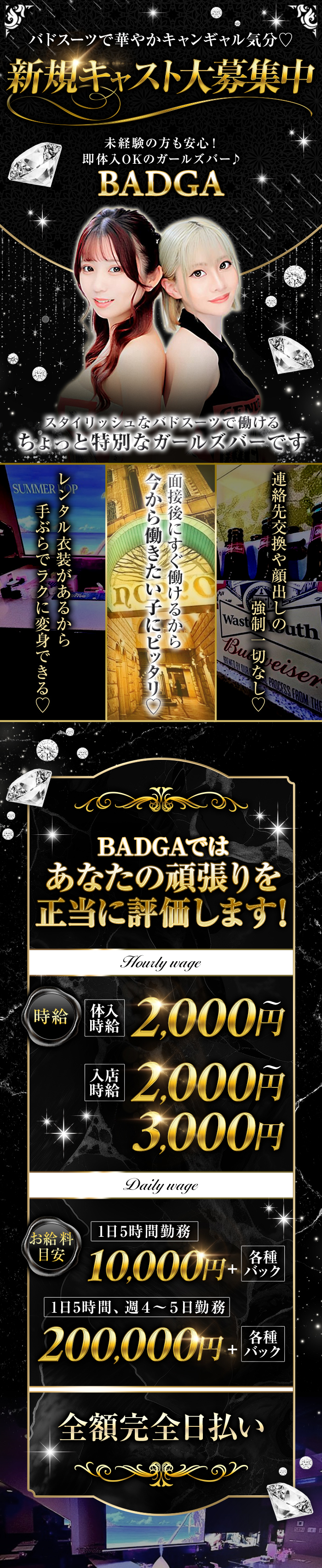 バドスーツで華やかキャンギャル気分♡
新規キャスト大募集中
未経験の方も安心!
即体入OKのガールズバー♪
スタイリッシュなバドスーツで働けるちょっと特別なガールズバーです

レンタル衣装があるから手ぶらでラクに変身できる♡
面接後にすぐ働けるから今から働きたい子にピッタリ♡
連絡先交換や顔出しの強制一切なし♡

BADGAではあなたの頑張りを正当に評価します!
体入時給2,000円
本入店時給2,000～3,000円

お給料目安
1日5時間勤務　10,000円+各種バック
1日5時間、週4～5日勤務　200,000円+各種バック
全額完全日払い

待遇一覧
お酒飲めなくてOK
未経験の方大歓迎
終電上がりOK
手ぶらでOK
月一回出勤OK
Wワーク可能
送り迎えあり
ノルマ罰金無し

入店までの流れ
Step01　簡単応募
まずは体入エミリーよりLINEください。
お気軽にお問い合わせを。

Step02　当店まで面接にお越しください！
お友達同士のご応募、面接もOKです。
面接時に顔つき身分証明書をお持ちください。
（運転免許証、マイナンバーカード、住基カードなど）

Step04　本入店
スタッフや先輩がしっかりサポートしますので、一緒に頑張りましょう♪

気軽に遊びに来る感覚でまずは体験してみてくださいね！