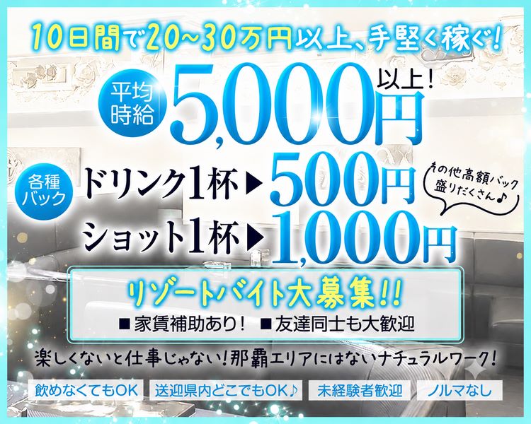 10日間で20～30万円以上、手堅く稼ぐ！
平均時給5,000円以上！
各種バック
ドリンク1杯▶500円
ショット1杯▶1,000円
リゾートバイト大募集‼
■家賃補助あり！　■友達同士も大歓迎
その他高額バック盛りだくさん♪
楽しくないと仕事じゃない！那覇エリアにはないナチュラルワーク！
飲めなくてもOK
送迎県内どこでもOK♪
未経験者歓迎
ノルマなし