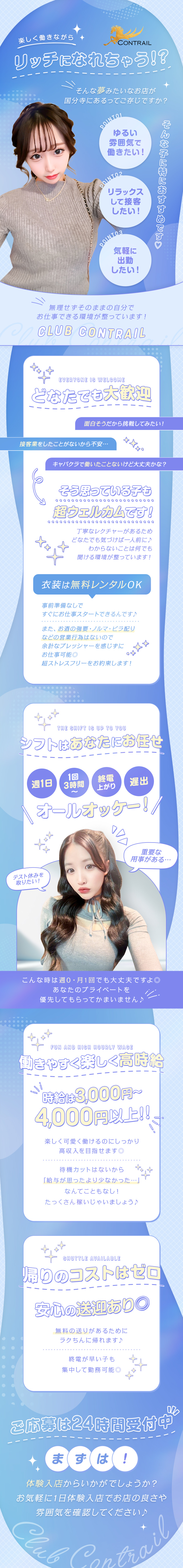 楽しく働きながらリッチになれちゃう！？
そんな夢みたいなお店が国分寺にあるってご存じですか？

POINT01
ゆるい雰囲気で働きたい！

POINT02
リラックスして接客したい！

POINT03
気軽に出勤したい！

そんな子に特におすすめです♡

無理せずそのままの自分でお仕事できる環境が整っています！
CLUB CONTRAIL

どなたでも大歓迎
面白そうだから挑戦してみたい！
接客業をしたことがないから不安・・・
キャバクラで働いたことないけど大丈夫かな？
→そう思っている子も超ウェルカムです！
丁寧なレクチャーがあるためどなたでも気づけば一人前に♪
分からないことは何でも聞ける環境が整っています！

衣装は無料レンタルOK
事前準備無しですぐにお仕事スタートできるんです♪
また、お酒の強要・ノルマ・ビラ配りなどの営業行為はないので
余計なプレッシャーを感じずにお仕事可能◎
超ストレスフリーをお約束します！

シフトはあなたにお任せ
週1日　1日3時間～　終電上がり　遅出
オールオッケー！

テスト休みを取りたい！
重要な用事がある・・・
そんな時は週0・月1回でも大丈夫ですよ◎
あなたのプライベートを優先してもらってかまいません♪

働きやすく楽しく高時給
時給は3,000円～4,000円以上！！
楽しく可愛く働けるのにしっかり高収入を目指せます◎

待機カットはないから「給与が思ったより少なかった・・・」なんてこともなし！
たっくさん稼いじゃいましょう♪

帰りのコストはゼロ
安心の送迎あり◎
無料の送りがあるためラクちんに帰れます♪
終電が早い子も集中して勤務可能◎

ご応募は24時間受付中
まずは！
体験入店からいかがでしょうか？
お気軽に1日体験入店でお店の良さや雰囲気を確認してください♪