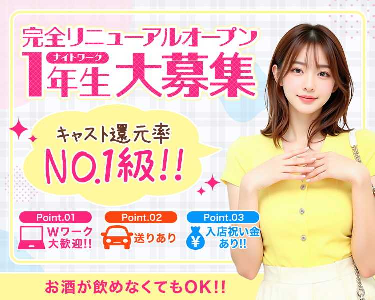 完全リニューアルオープン
ナイトワーク
1年生　大募集

キャスト還元率
NO.1級!!

Point.01
Wワーク大歓迎!!
Point.02
送りあり
Point.03
入店祝い金あり!!

お酒が飲めなくてもOK!!