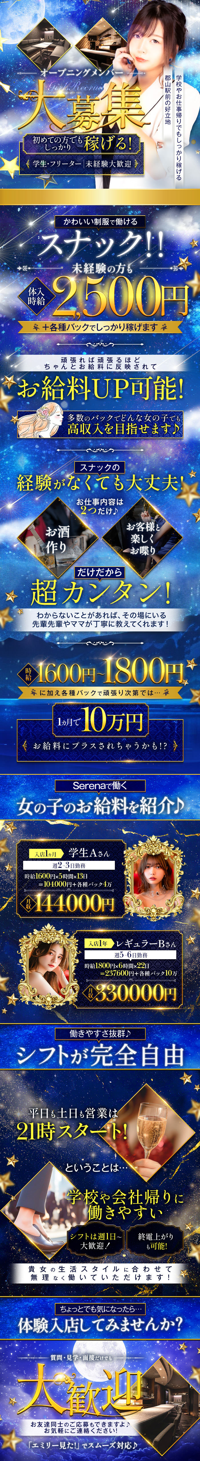 オープニングメンバー大募集
初めての方でもしっかり稼げる！
学生・フリーター　未経験大歓迎
学校やお仕事帰りでもしっかり稼げる
郡山駅前の好立地

可愛い制服で働けるスナック！！
未経験の方も体験時給2,500円+各種バックでしっかり稼げます

頑張れば頑張るほどちゃんとお給料に反映されて
お給料UP可能！
多数のバックでどんな女の子でも高収入を目指せます♪

スナックの経験がなくても大丈夫！
お仕事内容は2つだけ♪
お酒作り
お客様と楽しくお喋り
だけだから超カンタン！
わからないことがあれば、その場にいる先輩やママが丁寧に教えてくれます！

時給1,600円～1,800円
に加え各種バックで頑張り次第では・・・
1ヶ月で10万円お給料にプラスされちゃうかも！？

Sereneで働く女の子のお給料を紹介♪
入店1ヶ月　学生Aさん
週2～3日勤務
時給1600円×5時間×13日＝104,000円+各種バック4万
月収144,000円

入店1年　レギュラーBさん
週5～6日勤務
時給1800円×6時間×22日＝237,600円+各種バック10万
月収330,000円

働きやすさ抜群♪
シフトが完全自由
平日も土日も営業は21時スタート！
ということは・・・
学校や会社帰りに働きやすい
シフトは週1日～大歓迎！
終電上がりも可能！
あなたの生活スタイルに合わせて無理なく働いていただけます！

ちょっとでも気になったら・・・
体験入店してみませんか？
質問・見学・面接だけでも大歓迎
お友達同士のご応募もできますよ♪
お気軽にご連絡ください！
「エミリーを見た！」でスムーズ対応♪