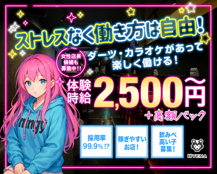 ストレスなく働き方は自由！
女性店長候補も募集中!!

ダーツ・カラオケがあって楽しく働ける！

体験時給 2,500円〜＋高額バック

採用率99.9%!?
稼ぎやすいお店！
飲みべ高い子募集！

HYENA