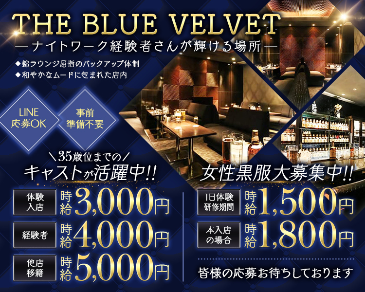 THE BLUE VELVET
―ナイトワーク経験者さんが輝ける場所一
◆錦ラウンジ屈指のバックアップ体制
◆和やかなムードに包まれた店内
LINE 応募OK
事前準備不要
\35歳位までの/キャストが活躍中!!
体験入店
3,000円
経験者
4,000円
他店移籍
5,000円
女性黒服大募集中!!
1日体験研修期間
1,500円
本入店の場合
1,800円
皆様の応募お待ちしております