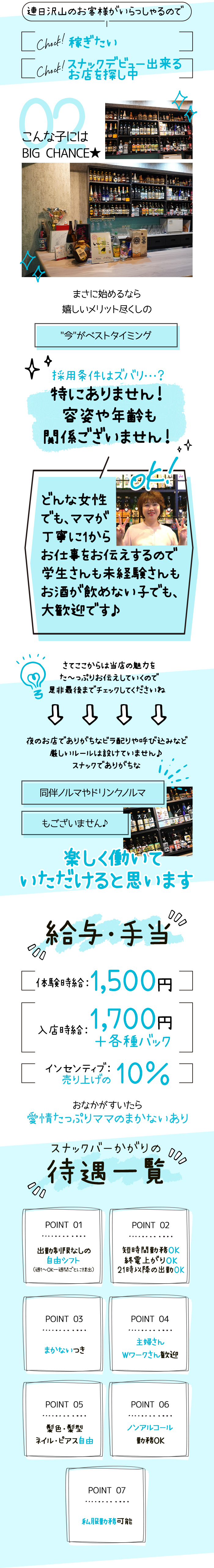 連日沢山のお客様がいらっしゃるので
[chuck! 稼ぎたい
[Chok! スナックデビュー出来る
お店を探し中
こんな子には
BIG CHANCE★
いい
+
まさに始めるなら
嬉しいメリット尽くしの
"今"がベストタイミング
採用条件はズバリ・・・?
特にありません!
容姿や年齢も
関係ございません!
どんな女性
でも、ママが
丁寧に1から
お仕事をお伝えするので
学生さんも未経験さんも
お酒が飲めない子でも、
大歓迎です♪
さてここからは当店の魅力を
た〜っぷりお伝えしていくので
是非最後までチェックしてくださいね
ДД
夜のお店でありがちなビラ配りや呼び込みなど
厳しいルールは設けていません♪
スナックでありがちな
同伴ノルマやドリンクノルマ
もございません♪
楽しく働いて
いただけると思います
000
給与・手当
000
[体験時給:1,500円コ
入店時給:
1,700円
+各種バック
「売り上げ10%コ
インセンティブ:
おなかがすいたら
愛情たっぷりママのまかないあり
スナックバーかがりの
待遇一覧
000
POINT 01
000
POINT 02
出勤制限なしの
自由シフト
(週1~OK一週間ごとに提出)
短時間勤務OK
終電上がりOK
21時以降の出勤OK
POINT 03
POINT 04
主婦さん
まかないつき
Wワークさん歓迎
POINT 05
POINT 06
髮色,髮型
ネイル・ピアス自由
ノンアルコール
勤務OK
POINT 07
私服勤务可能
