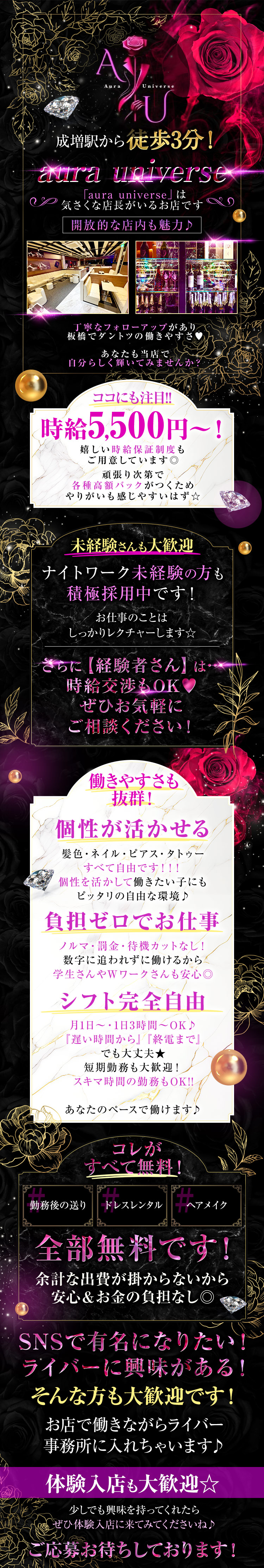 成増駅から徒歩3分！
aura universe
「aura universe」は気さくな店長がいるお店です
開放的な店内も魅力♪
丁寧なフォローアップがあり
板橋でダントツの働きやすさ♥
あなたも当店で自分らしく輝いてみませんか？
ココにも注目!!
時給5,500円～！
嬉しい時給保証制度もご用意しています◎
頑張り次第で各種高額バックがつくため
やりがいも感じやすいはず☆
未経験さんも大歓迎
ナイトワーク未経験の方も積極採用中です！
お仕事のことはしっかりレクチャーします☆
さらに【経験者さん】は時給交渉もOK♥
ぜひお気軽にご相談ください！
働きやすさも抜群！
個性が活かせる
髪色・ネイル・ピアス・タトゥー
すべて自由です！！！
個性を活かして働きたい子にも
ピッタリの自由な環境♪
負担ゼロでお仕事
ノルマ・罰金・待機カットなし！
数字に追われずに働けるから
学生さんやＷワークさんも安心◎
シフト完全自由
月1日～・1日3時間～OK♪
『遅い時間から』『終電まで』
でも大丈夫★
短期勤務も大歓迎！
スキマ時間の勤務もOK！！
あなたのペースで働けます♪
コレがすべて無料！
勤務後の送り
ドレスレンタル
ヘアメイク
全部無料です！
余計な出費が掛からないから
安心＆お金の負担なし◎
SNSで有名になりたい！
ライバーに興味がある！
そんな方も大歓迎です！
お店で働きながらライバー事務所に
入れちゃいます♪
体験入店も大歓迎☆
少しでも興味を持ってくれたら
ぜひ体験入店に来てみてくださいね♪
ご応募お待ちしております！