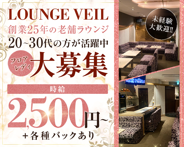 LOUNGE VEIL
未経験大歓迎
創業25年の老舗ラウンジ
20～30代の方が活躍中
フロアレディ大募集
時給2500円～
+各種バックあり