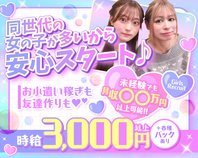 同世代の女の子が多いから安心スタート♪
お小遣い稼ぎも友達作りも♡
Girls Recruit
未経験でも月収○○万円以上可能!!
時給3,000円以上＋各種バックあり