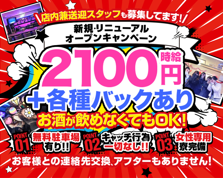 店内兼送迎スタッフも募集してます！
新規・リニューアルオープンキャンペーン
時給2100円+各種バックあり
お酒が飲めなくてもOK！
POINT01　無料駐車場有り！！
POINT02　キャッチ行為一切なし！！
POINT03　女性専用寮完備
お客様との連絡先交換、アフターもありません！