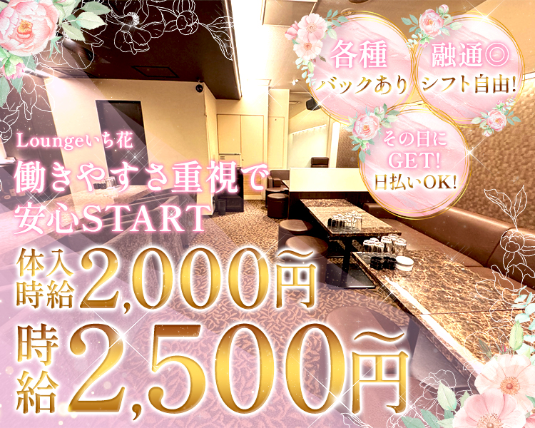 Loungeいち花
働きやすさ重視で
安心START

体入時給2,000円～
時給2,500円～

各種バックあり
融通◎シフト自由！
その日にGET！日払いOK！