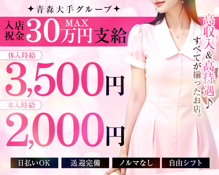 ✨青森大手グループ✨
入店祝金 MAX30万円支給

体入時給3,500円
本入時給2,000円

日払いOK
送迎完備
ノルマなし
自由シフト

高収入&高待遇♪
すべてが揃ったお店。