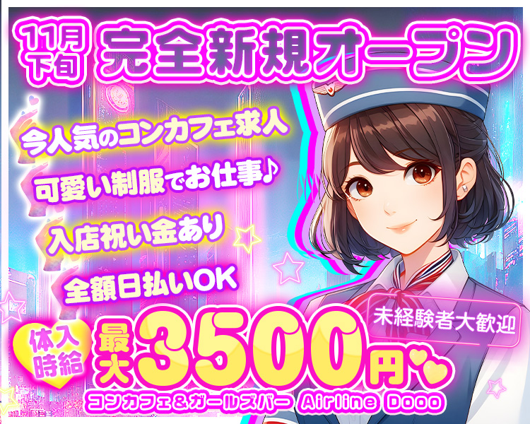 11月下旬完全新規オープン
今人気のコンカフェ求人
可愛い制服でお仕事♪
入店祝い金あり
全額日払いOK
体入時給最大3500円
未経験者大歓迎
コンカフェ＆ガールズバー Airline Dooo