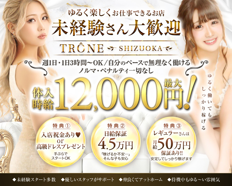 11月15日OPEN
完全新規OPEN
圧倒的豪華内装でテンションを上げて働きませんか?
TRONE SHIZUOKA
静岡初進出&都内同等の環境と待遇
誇りを持てるお店を約束します!
未経験はもちろんまずは新規オープンのお店から!
移籍者も大募集中!
総工費1億円の豪華内装!