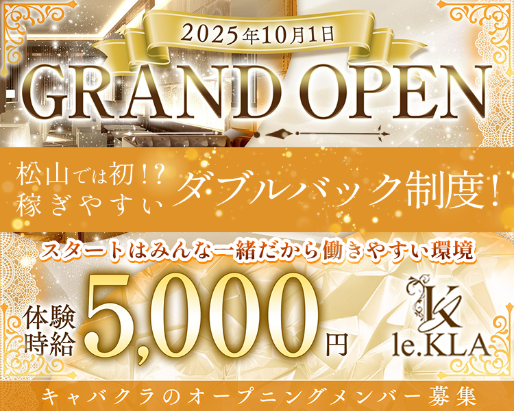 松山では初！？稼ぎやすいダブルバック制度！
2025年10月1日
GRAND OPEN
スタートはみんな一緒だから
働きやすい環境
体験時給5,000円
le.KLA