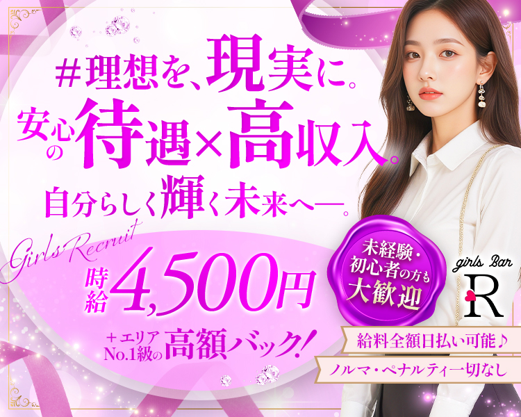 ＃理想を、現実に。
安心の待遇×高収入。
自分らしく輝く未来へ。
Girls recruit
時給4,500円＋エリア№1級の高額バック！
未経験・初心者の方も大歓迎
給料全額日払い可能♪
ノルマ・ペナルティ一切なし
GirlsbarR