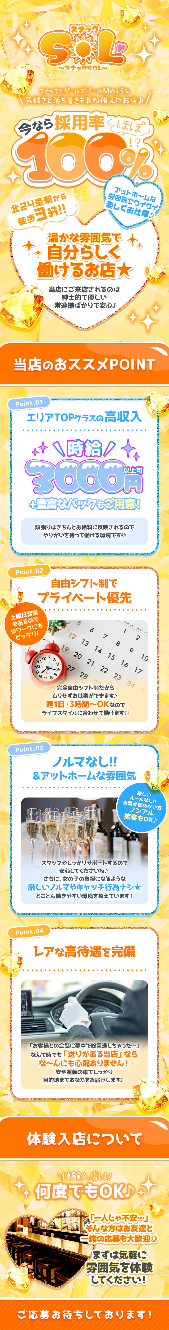 今なら採用率ほぼ100％！？
温かな雰囲気で自分らしく働けるお店★

『SOL』は北24条駅から徒歩3分の、
スナックとガールズバーの間のような
気軽さと落ち着きを兼ね備えたお店です♪

当店にご来店されるのは
紳士的で優しい常連様ばかりですよ！
アットホームな雰囲気でワイワイ
楽しくお仕事できます♪


・ エリアTOPクラスの高収入

時給は3000円以上も可能です♪
さらに、豊富な各種バックもご用意！

頑張りはきちんとお給料に反映されるので
やりがいを持って働ける環境です◎

・自由シフト制でプライベート優先

完全自由シフト制だから
ムリせずお仕事をすることが可能♪
週1日・3時間～OKなので
ライフスタイルに合わせて働けます◎

土曜日営業もあるのでWワークにもピッタリ♪

・ノルマなし＆アットホームな雰囲気

厳しいルールやノルマもなく、
お酒が飲めない方にはノンアル接客もOK！

スタッフがしっかりサポートするので
安心してくださいね♪

さらに、女の子の負担になるような
厳しいノルマやキャッチ行為ナシ★
とことん働きやすい環境を整えて
お待ちしています！

・レアな高待遇を完備

「お客様との会話に夢中で
うっかり終電を逃しちゃった…」
なんで時でも送りがある当店なら
な～んにも心配ありません！

安全運転の車でしっかり
目的地まであなたをお届けします♪


体験入店は何度でもOK♪
「一人じゃ不安……」
そんな方はお友達と一緒の応募も大歓迎ですよ◎

まずは雰囲気を気軽に
体験してみてくださいね！