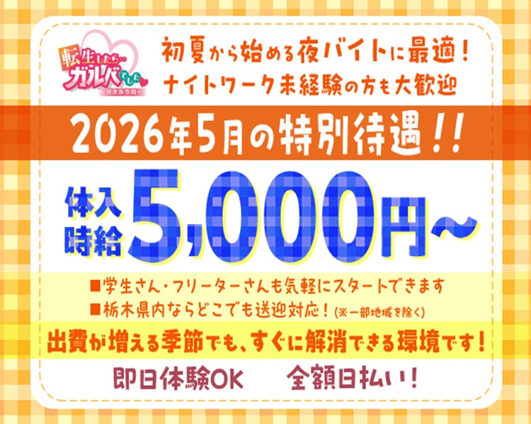転生したら…ガルバでした♡
即日体験OK　全額日払い！
初夏から始める夜バイトに最適！
ナイトワーク未経験の方も大歓迎
2026年5月の特別待遇！！
体入時給5,000円～
■学生さん・フリーターさんも気軽にスタートできます
■栃木県内ならどこでも送迎対応！（※一部地域を除く）
出費が増える季節でも、すぐに解消できる環境です！