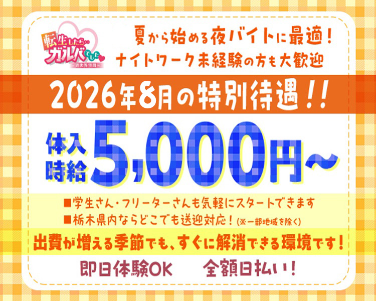 転生したら…ガルバでした♡
即日体験OK　全額日払い！
夏から始める夜バイトに最適！
ナイトワーク未経験の方も大歓迎
2026年8月の特別待遇！！
体入時給5,000円～
■学生さん・フリーターさんも気軽にスタートできます
■栃木県内ならどこでも送迎対応！（※一部地域を除く）
出費が増える季節でも、すぐに解消できる環境です！