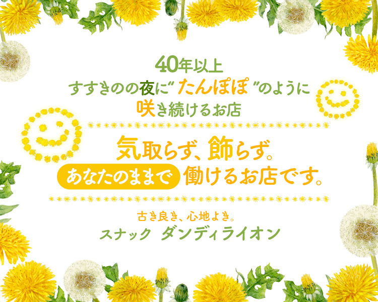 40年以上
すすきのの夜にたんぽぽ”のよう
に咲き続けるお店

気取らず、飾らず。 
あなたのままで働けるお店です。

古き良き、心地よさ。
スナック ダンディライオン