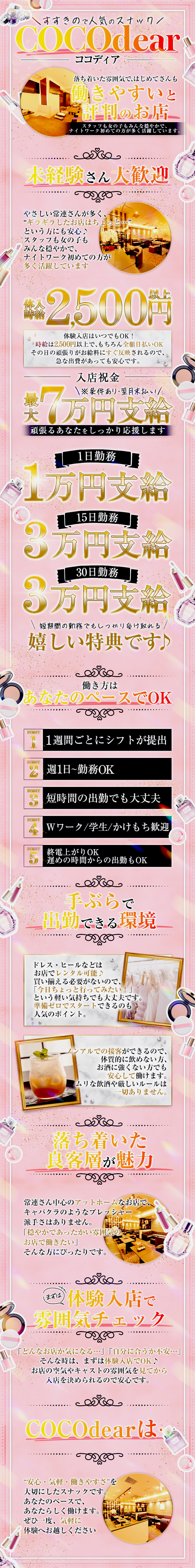 すすきので人気のスナック
COCOdear
ココディア
落ち着いた雰囲気で、はじめてさんも
働きやすいと
評判のお店
スタッフも女の子もみんな穏やかで、
ナイトワーク初めての方が多く活躍しています。
未経験さん大歓迎
優しい常連さんが多く、
”ギラギラしたお店はちょっと…”
という方にも安心♪
スタッフも女の子も
みんな穏やかで、
ナイトワーク初めての方が
多く活躍しています
体入時給2,500円以上
体験入店はいつでもOK！
時給は2,500円以上で、もちろん全額日払いOK
その日の頑張りがお給料にすぐ反映されるので、
急な出費があっても安心です。
入店祝金
最大7万円支給
※条件あり・翌月末払い
頑張るあなたをしっかり応援してます
1日勤務
1万円支給
15日勤務
3万円支給
30日勤務
3万円支給
短期間の勤務でもしっかり受け取れる
嬉しい特典です♪
働き方は
あなたのペースでOK
POINT1
1週間ごとにシフトが提出
POINT2
週1日～勤務OK
POINT3
短時間の出勤でも大丈夫
POINT4
Wワーク/学生/かけもち歓迎
POINT5
終電上がりOK
遅めの時間からの出勤OK
手ぶらで
出勤できる環境
ドレス・ヒールなどは
お店でレンタル可能♪
買い揃える必要が無いので、
「今日ちょっと行ってみたい！」
という軽い気持ちでも大丈夫です。
準備ゼロでスタートできるのも
人気のポイント。
ノンアルでの接客ができるので、
体質的に飲めない方、
お酒に強くない方でも
安心して働けます。
ムリな飲酒や厳しいルールは
一切ありません。
落ち着いた
良客層が魅力
常連さん中心のアットホームなお店で、
キャバクラのようなプレッシャー
派手さはありません。
「穏やかであったかい雰囲気のお店で働きたい」
そんな方にぴったりです。
体験入店で
雰囲気チェック
「どんなお店か気になる…」「自分に合うか不安…」
そんな時は、まずは体験入店でOK♪
お店の空気やキャストの雰囲気を見てから
入店を決められるので安心です。
COCOdearは…
”安心・気軽・働きやすさ”を
大切にしたスナックです。
あなたのペースで、
あなたらしく働けます。
ぜひ一度、気軽に
体験へお越しください