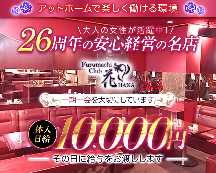 アットホームで楽しく働ける環境
大人の女性が活躍中！
25周年の安心経営の名店
Furumachi Club花 HANA
一期一会を大切にしています
体入日給10,000円
その日に給与をお渡しします