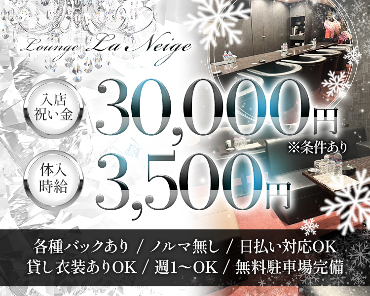 Lounge La Neige
入店祝い金　30,000円
※条件あり

体入時給　3,500円

各種バックあり
ノルマ無し
日払い対応OK
貸し衣装ありOK
週1〜OK
無料駐車場完備
