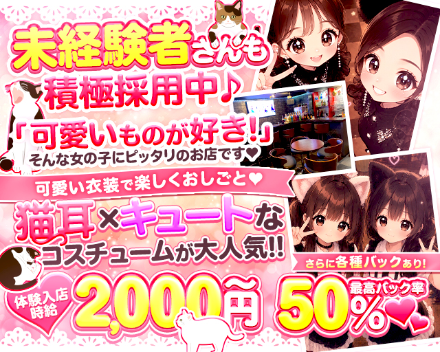 未経験者さんも積極採用中♪
「可愛いものが好き！」
そんな女の子にピッタリのお店です♡

可愛い衣装で楽しくおしごと♡
猫耳×キュートなコスチュームが大人気！

体験入店時給2,000円～
さらに各種バックあり！
最高バック率50％♡