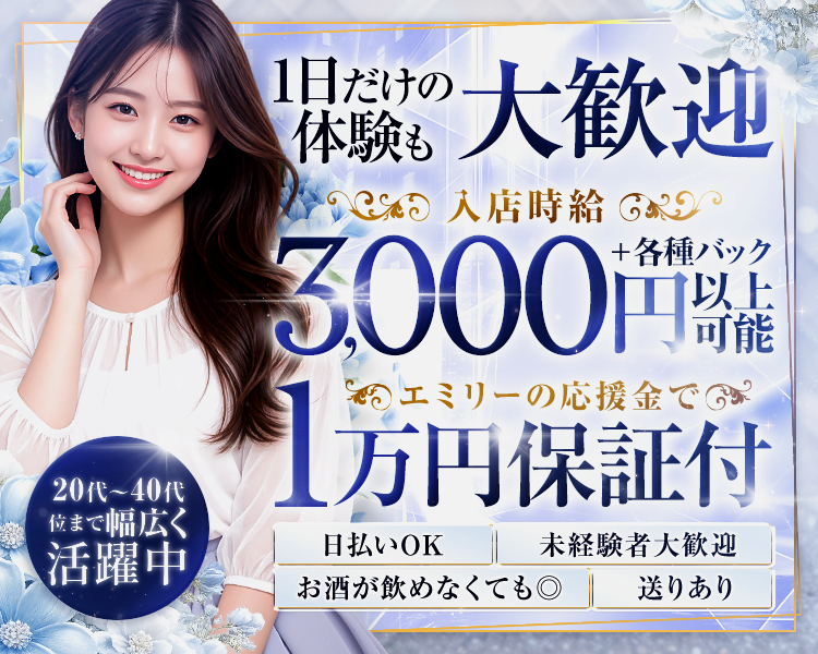 1日だけの体験も大歓迎
入店時給3,000円以上可能＋各種バック

エミリーの応援金で1万円保証付

日払いOK
未経験者大歓迎
送りあり
お酒が飲めなくても◎

20代～40代位まで幅広く活躍中