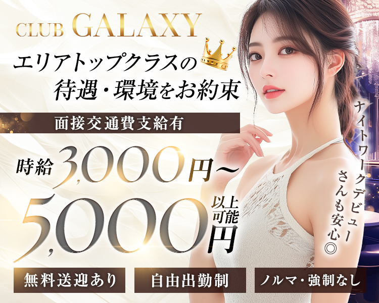 CLUB GALAXY
エリアトップクラスの
待遇・環境をお約束
面接交通費支給有
時給3,000円~5,000円以上可能
無料送迎あり
自由出勤制
ノルマ・強制なし
ナイトワークデビューさんも安心◎