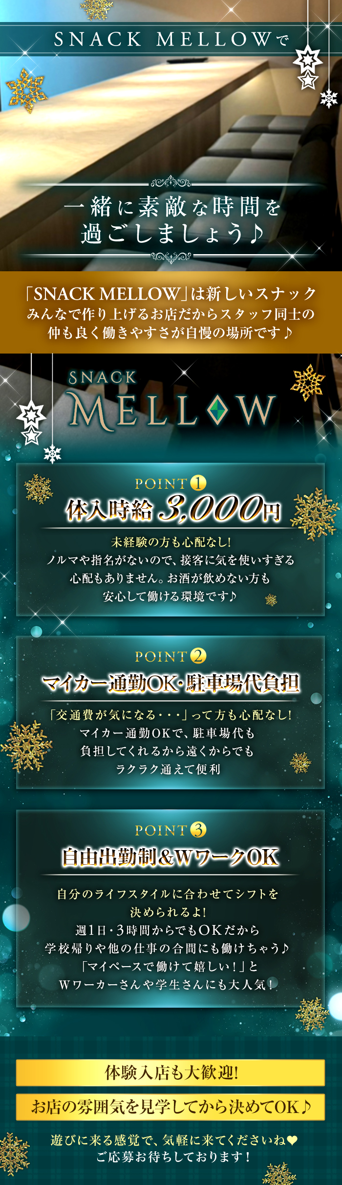 SNACK MELLOWで
一緒に素敵な時間を過ごしましょう♪

「SNACK MELLOW」は新しいスナック
みんなで作り上げるお店だから
スタッフ同士の仲も良く働きやすさが自慢の場所です♪


POINT 1
体入時給3,000円
未経験の方も心配なし!
ノルマや指名がないので、接客に気を使いすぎる心配もありません。
お酒が飲めない方も安心して働ける環境です♪

POINT 2
マイカー通勤OK・駐車場代負担
「交通費が気になる・・・」って方も心配なし!
マイカー通勤OKで、駐車場代も負担してくれるから遠くからでもラクラク通えて便利

POINT 3
自由出勤制&WワークOK
自分のライフスタイルに合わせてシフトを決められるよ!
週1日・3時間からでもOKだから学校帰りや他の仕事の合間にも働けちゃう♪
「マイペースで働けて嬉しい!」と Wワーカーさんや学生さんにも大人気!


体験入店も大歓迎!
お店の雰囲気を見学してから決めてOK♪

遊びに来る感覚で、気軽に来てくださいね♥
ご応募お待ちしております!