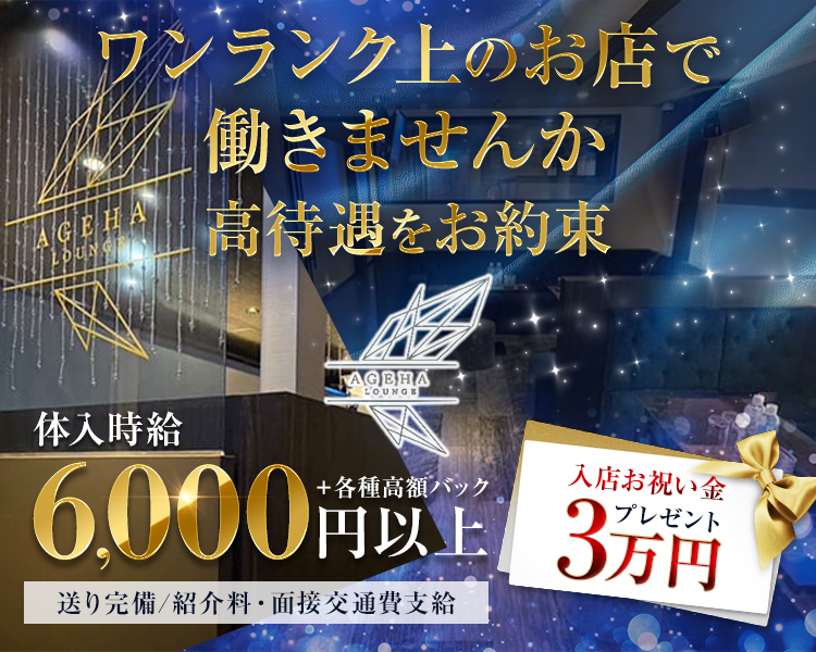 ワンランク上のお店で働きませんか
高待遇をお約束
AGEHA LOUNGE

体入時給6,000円以上
＋各種高額バック

送り完備
紹介料・面接交通費支給

入店お祝い金3万円プレゼント