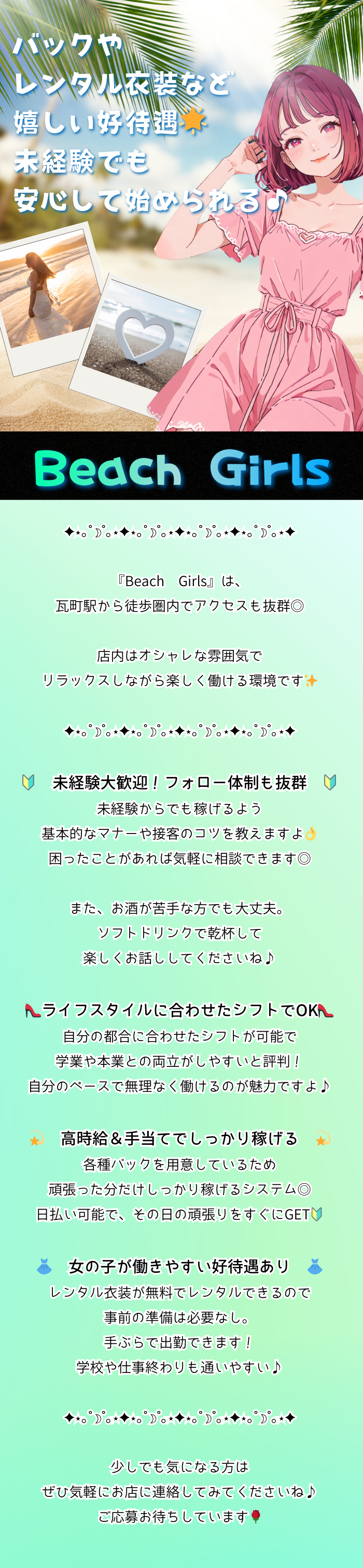 ✦⋆｡˚☽˚｡⋆✦⋆｡˚☽˚｡⋆✦⋆｡˚☽˚｡⋆✦⋆｡˚☽˚｡⋆✦

バックやレンタル衣装など嬉しい好待遇🌟
未経験でも安心して始められる♪

✦⋆｡˚☽˚｡⋆✦⋆｡˚☽˚｡⋆✦⋆｡˚☽˚｡⋆✦⋆｡˚☽˚｡⋆✦

『Beach Girls』は、
瓦町駅から徒歩圏内でアクセスも抜群◎

店内はオシャレな雰囲気で
リラックスしながら楽しく働ける環境です✨

✦⋆｡˚☽˚｡⋆✦⋆｡˚☽˚｡⋆✦⋆｡˚☽˚｡⋆✦⋆｡˚☽˚｡⋆✦

🔰 未経験大歓迎！フォロー体制も抜群 🔰
未経験からでも稼げるよう
基本的なマナーや接客のコツを教えますよ👌
困ったことがあれば気軽に相談できます◎

また、お酒が苦手な方でも大丈夫。
ソフトドリンクで乾杯して
楽しくお話ししてくださいね♪

👠 ライフスタイルに合わせたシフトでOK👠
自分の都合に合わせたシフトが可能で
学業や本業との両立がしやすいと評判🙆‍♀️
自分のペースで無理なく働けるのが魅力ですよ♪

💫 高時給＆手当てでしっかり稼げる 💫
各種バックを用意しているため
頑張った分だけしっかり稼げるシステム◎
日払い可能で、その日の頑張りをすぐにGET🔰

👗 女の子が働きやすい好待遇あり 👗
レンタル衣装が無料でレンタルできるので
事前の準備は必要なし。
手ぶらで出勤できます🙆‍♀️
学校や仕事終わりも通いやすい♪

✦⋆｡˚☽˚｡⋆✦⋆｡˚☽˚｡⋆✦⋆｡˚☽˚｡⋆✦⋆｡˚☽˚｡⋆✦

少しでも気になる方は
ぜひ気軽にお店に連絡してみてくださいね♪
ご応募お待ちしています🌹