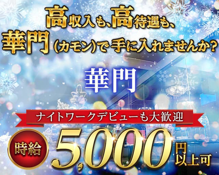 高収入も、厚待遇も、
華門（カモン）で手に入れませんか？

＼ナイトワークデビューも大歓迎／
時給5,000円以上可！