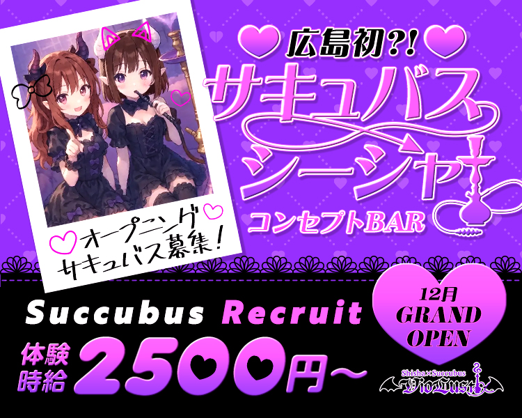 広島初？！
サキュバスシーシャ
コンセプトBAR
Succubus Recruit
12月 GRAND OPEN
体験時給2500円～
オープニングサキュバス大募集♡