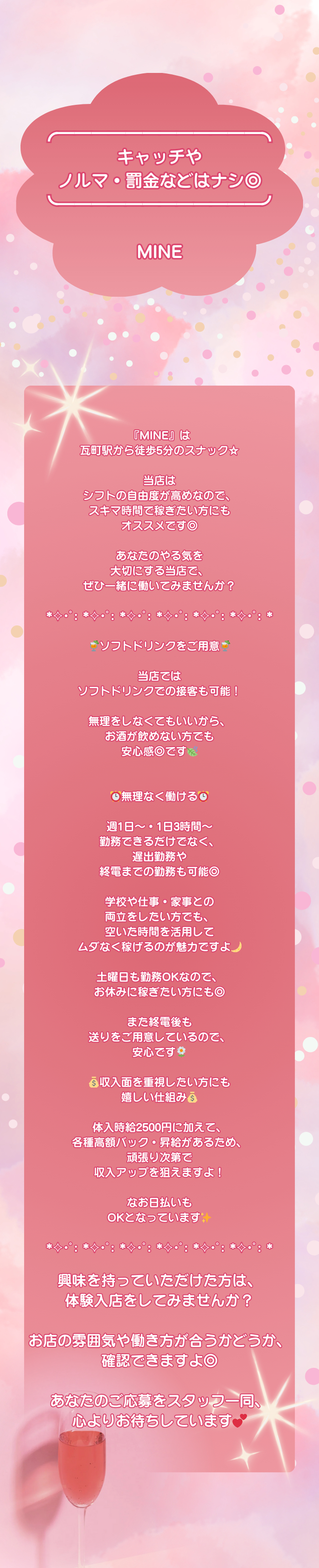 ╭━━━━━━━━━━━━╮
キャッチや
ノルマ・罰金などはナシ◎　
╰━━━━━ｖ━━━━━━╯

MINE

『MINE』は瓦町駅から徒歩5分のスナック☆

当店はシフトの自由度が高めなので、
スキマ時間で稼ぎたい方にもオススメです◎

あなたのやる気を大切にする当店で、
ぜひ一緒に働いてみませんか？

*✧･ﾟ: *✧･ﾟ: *✧･ﾟ: *✧･ﾟ: *✧･ﾟ: *✧･ﾟ: *

🍹ソフトドリンクをご用意🍹

当店ではソフトドリンクでの接客も可能！

無理をしなくてもいいから、
お酒が飲めない方でも安心感◎です🍃


⏰無理なく働ける⏰

週1日～・1日3時間～勤務できるだけでなく、
遅出勤務や終電までの勤務も可能◎

学校や仕事・家事との両立をしたい方でも、
空いた時間を活用して
ムダなく稼げるのが魅力ですよ🌙

土曜日も勤務OKなので、
お休みに稼ぎたい方にも◎

また終電後も送りをご用意しているので、
安心です🌼

💰収入面を重視したい方にも嬉しい仕組み💰

体入時給2500円に加えて、
各種高額バック・昇給があるため、
頑張り次第で収入アップを狙えますよ！

なお日払いもOKとなっています✨

*✧･ﾟ: *✧･ﾟ: *✧･ﾟ: *✧･ﾟ: *✧･ﾟ: *✧･ﾟ: *

興味を持っていただけた方は、
体験入店をしてみませんか？

お店の雰囲気や働き方が合うかどうか、
確認できますよ◎

あなたのご応募をスタッフ一同、
心よりお待ちしています💕