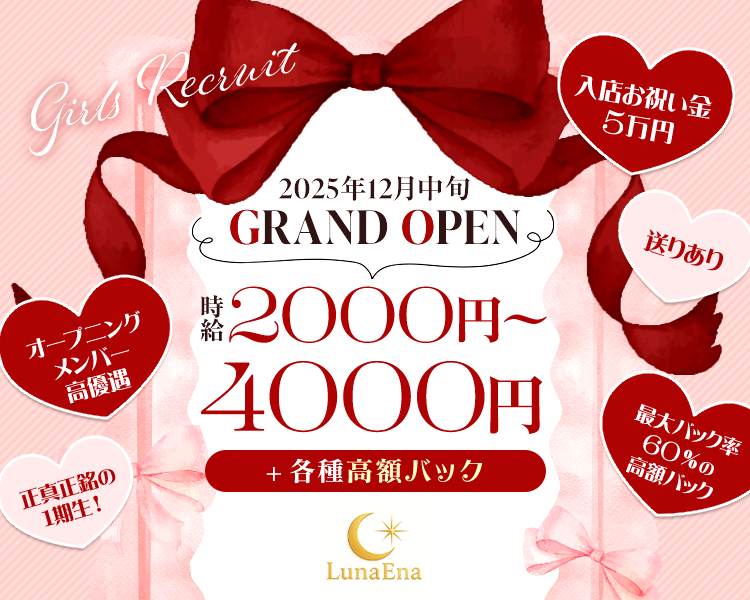 2025年12月中旬　GRAND OPEN
時給2000円～4000円＋各種高額バック
LunaEna
入店お祝い金5万円
最大バック率60％の高額バック
オープニングメンバー高優遇
送りあり
正真正銘の1期生！