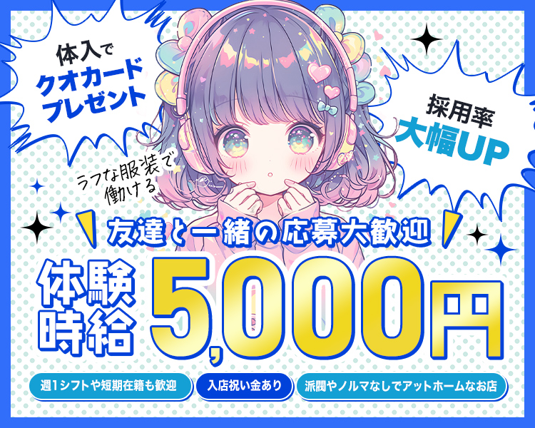 ＼友達と一緒の応募大歓迎／
ラフな服装で働ける！
体験時給5,000円！

・体入でクオカードプレゼント
・採用率大幅UP
・週1シフトや短期在籍も歓迎
・入店祝い金あり
・派閥やノルマなしでアットホームなお店