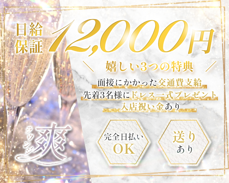 日給保証12,000円

＼　嬉しい3つの特典　／

①面接にかかった交通費支給

②先着3名様にドレス一式プレゼント

③入店祝い金あり

完全日払いOK
送りあり

ラウンジ爽