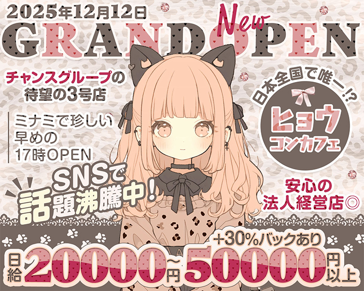 2025年12月12日
GRAND New OPEN
チャンスグループの待望の3号店
ミナミで珍しい早めの17時OPEN
SNSで話題沸騰中
日本で唯一！？
ヒョウコンカフェ
安心の法人経営店◎
日給20000円～50000円以上＋30％バックあり