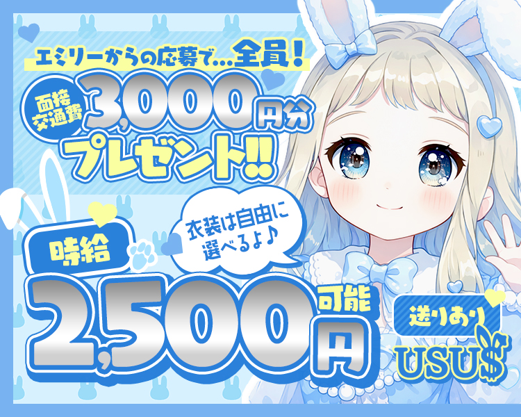 エミリーからの応募で...全員！
面接交通費3,000円分プレゼント！！
衣装は自由に選べるよ♪
時給2,500円可能
送りあり
USUS