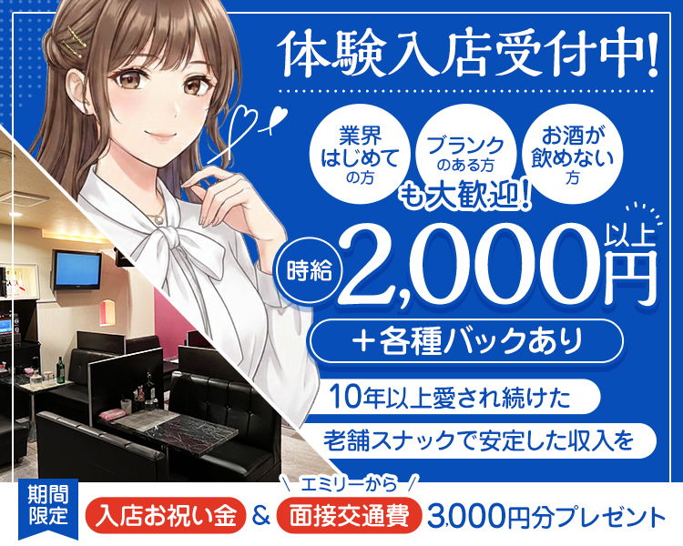 体験入店受付中!

業界はじめての方
ブランクのある方
お酒が飲めない方
も大歓迎!

時給2,000円以上+各種バックあり

10年以上愛され続けた
老舗スナックで安定した収入を

期間限定
入店お祝い金＆エミリーから面接交通費3,000円分プレゼント