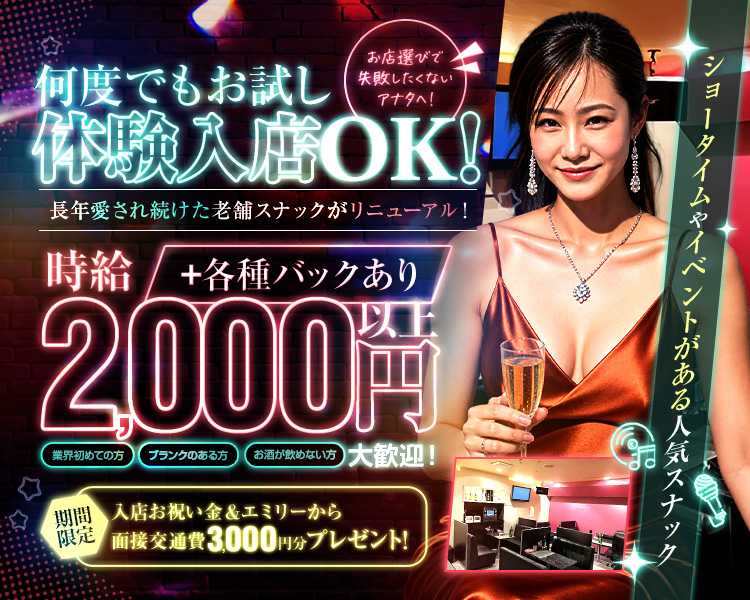 お店選びで失敗したくないアナタへ！
何度でもお試し体験入店OK！
長年愛され続けた老舗スナックがリニューアル！

ショータイムやイベントがある人気スナック

時給2,000円以上+各種バックあり
業界はじめての方
ブランクのある方
お酒が飲めない方
も大歓迎！

期間限定　入店お祝い金＆エミリーから面接交通費3,000円分プレゼント