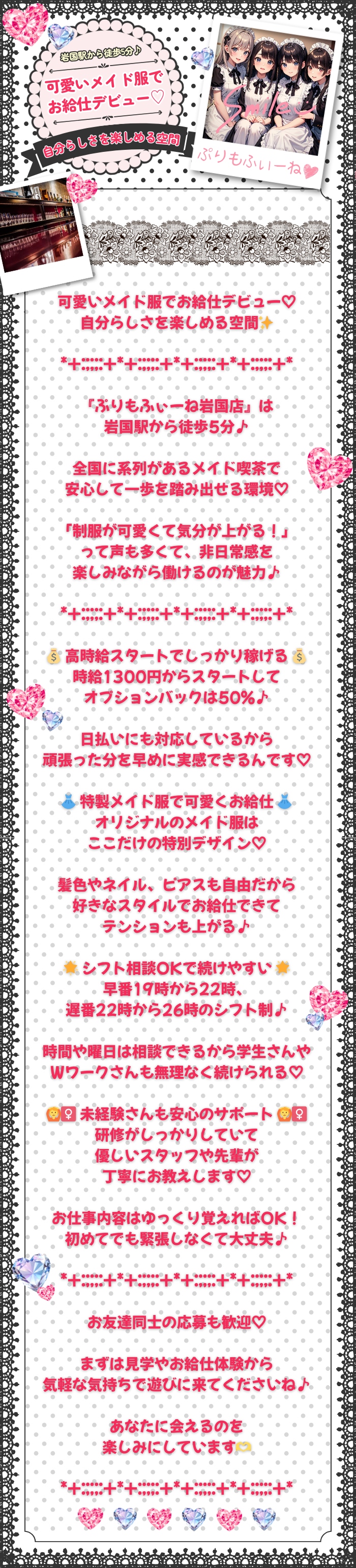 岩国駅から徒歩5分
*+:;;;:+*+:;;;:+*+:;;;:+*+:;;;:+*

可愛いメイド服でお給仕デビュー♡
自分らしさを楽しめる空間✨

*+:;;;:+*+:;;;:+*+:;;;:+*+:;;;:+*

『ぷりもふぃーね岩国店』は
岩国駅から徒歩5分♪

全国に系列があるメイド喫茶で
安心して一歩を踏み出せる環境♡

「制服が可愛くて気分が上がる！」
って声も多くて、非日常感を
楽しみながら働けるのが魅力♪

*+:;;;:+*+:;;;:+*+:;;;:+*+:;;;:+*

💰 高時給スタートでしっかり稼げる 💰
時給1300円からスタートして
オプションバックは50%♪

日払いにも対応しているから
頑張った分を早めに実感できるんです♡

👗 特製メイド服で可愛くお給仕 👗
オリジナルのメイド服は
ここだけの特別デザイン♡

髪色やネイル、ピアスも自由だから
好きなスタイルでお給仕できて
テンションも上がる♪

🌟 シフト相談OKで続けやすい 🌟
早番19時から22時、
遅番22時から26時のシフト制♪

時間や曜日は相談できるから学生さんや
Wワークさんも無理なく続けられる♡

🙆‍♀️ 未経験さんも安心のサポート 🙆‍♀️
研修がしっかりしていて
優しいスタッフや先輩が
丁寧にお教えします♡

お仕事内容はゆっくり覚えればOK！
初めてでも緊張しなくて大丈夫♪

*+:;;;:+*+:;;;:+*+:;;;:+*+:;;;:+*

お友達同士の応募も歓迎♡

まずは見学やお給仕体験から
気軽な気持ちで遊びに来てくださいね♪

あなたに会えるのを
楽しみにしています🫶

*+:;;;:+*+:;;;:+*+:;;;:+*+:;;;:+*