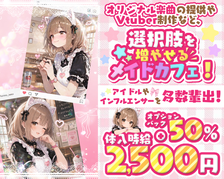 オリジナル楽曲の提供やVtuber制作など、選択肢を増やせるメイドカフェ！
アイドルやインフルエンサーを多数輩出！

体入時給2,500円+オプションバック50%
