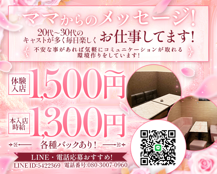 ママからのメッセージ
20代～30代のキャストが多く毎日楽しくお仕事してます！
不安なことがあれば気軽にコミュニケーションが取れる環境作りをしています！
体験入店1,500円～
本入時給　1,300円　各種バックあり！
LINE・電話応募おすすめ！
LINEID：5422369　
電話番号：080-3007-0960