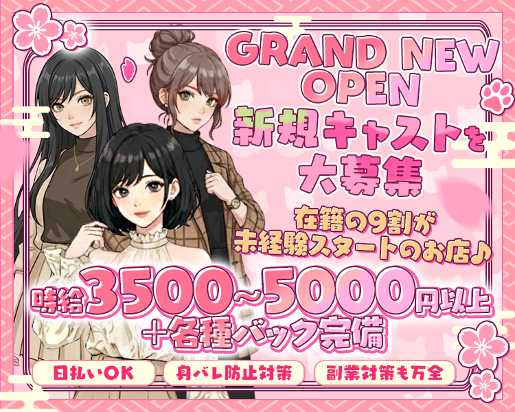 GRAND NEW OPEN
新規キャストを大募集
在籍の9割が未経験スタートのお店♪
時給3500～5000円以上＋各種バック完備
日払いOK　身バレ防止対策　副業対策も万全